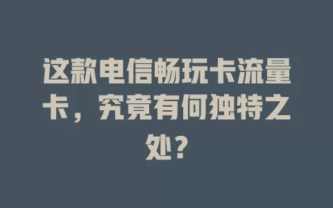 这款电信畅玩卡流量卡，究竟有何独特之处？
