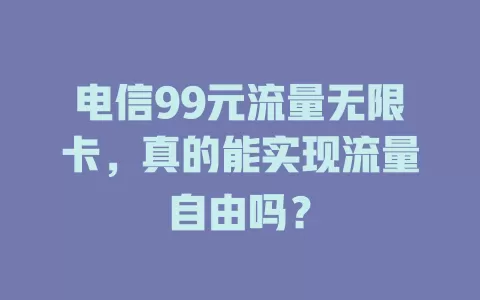 电信99元流量无限卡，真的能实现流量自由吗？