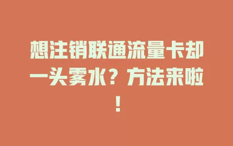 想注销联通流量卡却一头雾水？方法来啦！