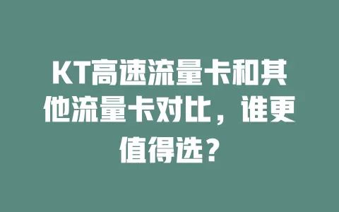 KT高速流量卡和其他流量卡对比，谁更值得选？