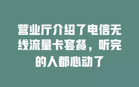 营业厅介绍了电信无线流量卡套餐，听完的人都心动了