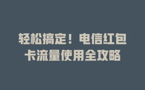 轻松搞定！电信红包卡流量使用全攻略