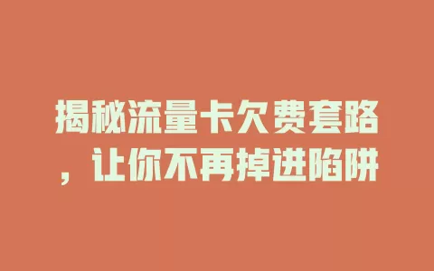 揭秘流量卡欠费套路，让你不再掉进陷阱