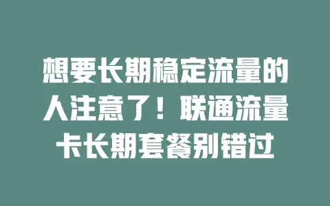 想要长期稳定流量的人注意了！联通流量卡长期套餐别错过