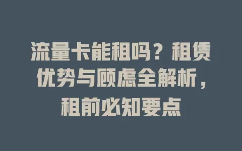 流量卡能租吗？租赁优势与顾虑全解析，租前必知要点