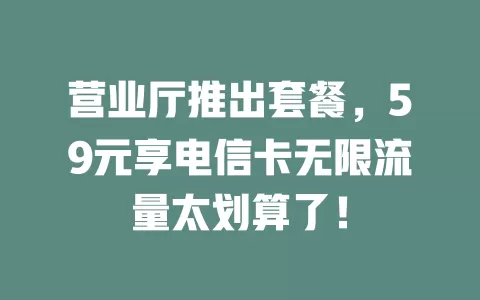 营业厅推出套餐，59元享电信卡无限流量太划算了！