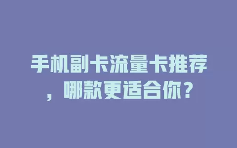手机副卡流量卡推荐，哪款更适合你？