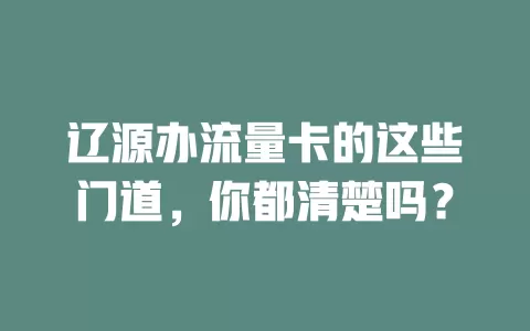 辽源办流量卡的这些门道，你都清楚吗？