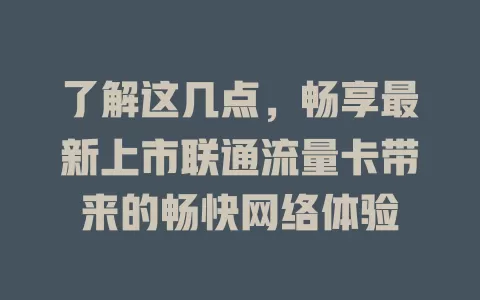 了解这几点，畅享最新上市联通流量卡带来的畅快网络体验