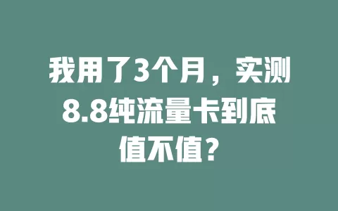 我用了3个月，实测8.8纯流量卡到底值不值？