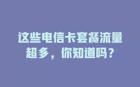 这些电信卡套餐流量超多，你知道吗？