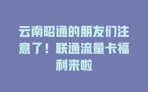 云南昭通的朋友们注意了！联通流量卡福利来啦