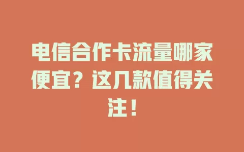 电信合作卡流量哪家便宜？这几款值得关注！