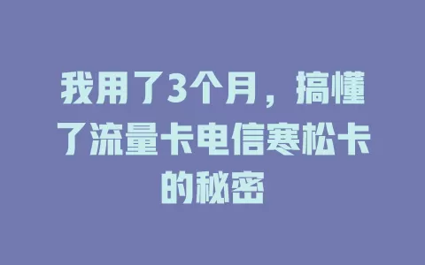 我用了3个月，搞懂了流量卡电信寒松卡的秘密