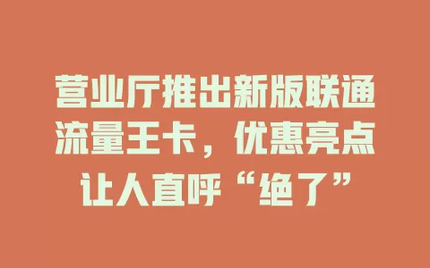 营业厅推出新版联通流量王卡，优惠亮点让人直呼“绝了”