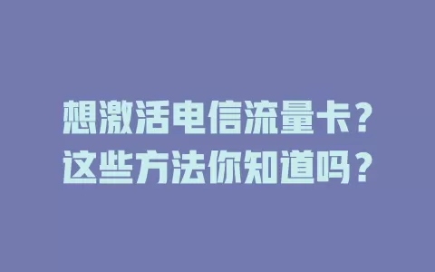 想激活电信流量卡？这些方法你知道吗？