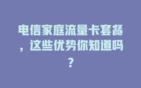 电信家庭流量卡套餐，这些优势你知道吗？