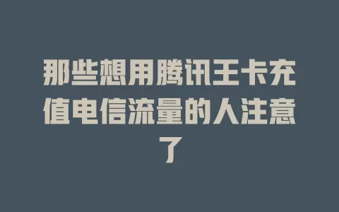 那些想用腾讯王卡充值电信流量的人注意了