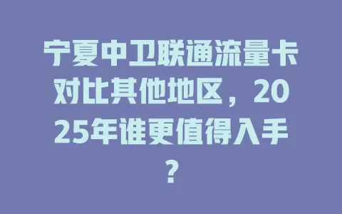 宁夏中卫联通流量卡对比其他地区，2025年谁更值得入手？