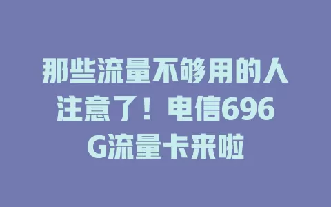 那些流量不够用的人注意了！电信696G流量卡来啦
