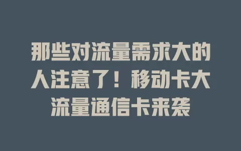 那些对流量需求大的人注意了！移动卡大流量通信卡来袭