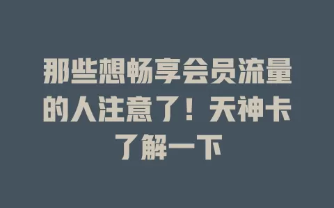 那些想畅享会员流量的人注意了！天神卡了解一下