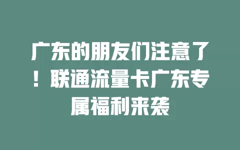 广东的朋友们注意了！联通流量卡广东专属福利来袭