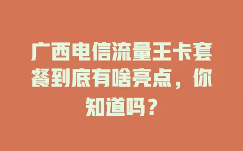 广西电信流量王卡套餐到底有啥亮点，你知道吗？