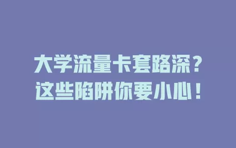 大学流量卡套路深？这些陷阱你要小心！