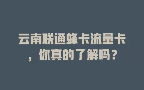 云南联通蜂卡流量卡，你真的了解吗？