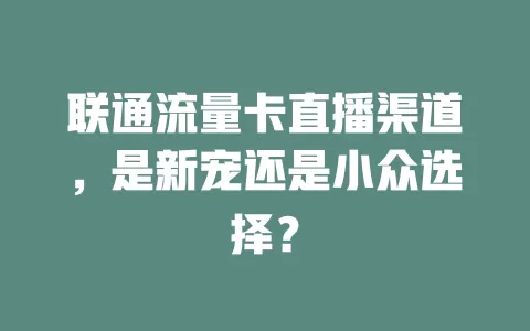 联通流量卡直播渠道，是新宠还是小众选择？