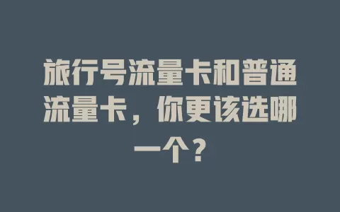 旅行号流量卡和普通流量卡，你更该选哪一个？