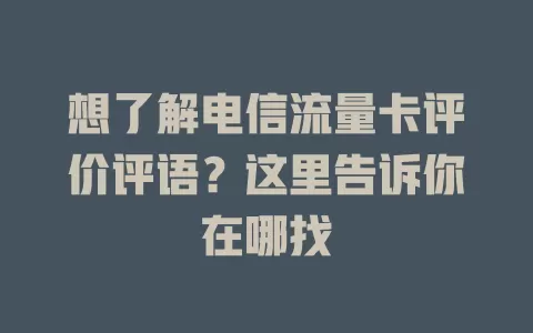 想了解电信流量卡评价评语？这里告诉你在哪找