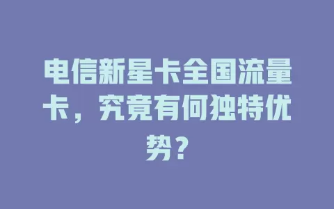 电信新星卡全国流量卡，究竟有何独特优势？