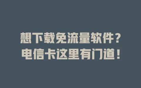 想下载免流量软件？电信卡这里有门道！