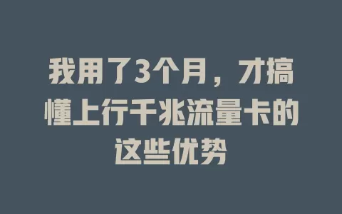 我用了3个月，才搞懂上行千兆流量卡的这些优势