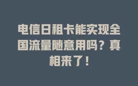 电信日租卡能实现全国流量随意用吗？真相来了！