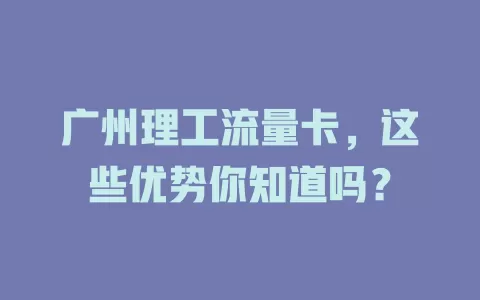 广州理工流量卡，这些优势你知道吗？