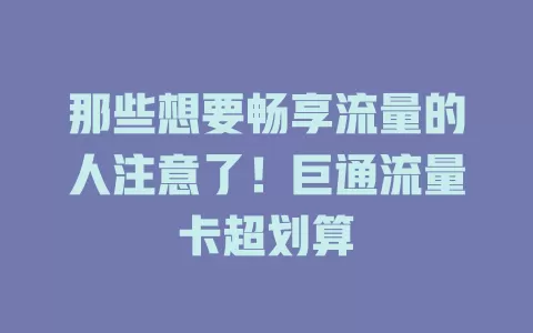 那些想要畅享流量的人注意了！巨通流量卡超划算