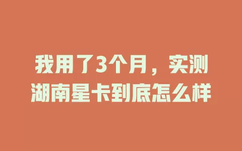 我用了3个月，实测湖南星卡到底怎么样