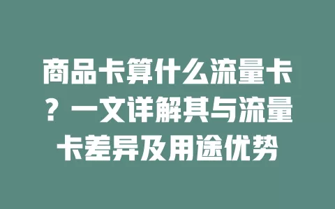 商品卡算什么流量卡？一文详解其与流量卡差异及用途优势
