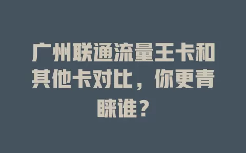 广州联通流量王卡和其他卡对比，你更青睐谁？