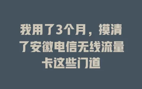 我用了3个月，摸清了安徽电信无线流量卡这些门道