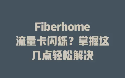 Fiberhome流量卡闪烁？掌握这几点轻松解决