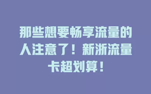 那些想要畅享流量的人注意了！新浙流量卡超划算！