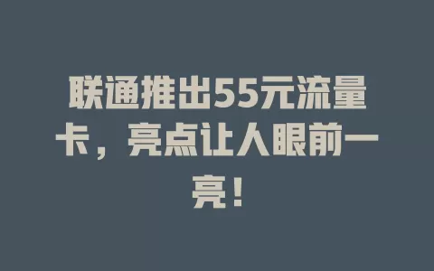 联通推出55元流量卡，亮点让人眼前一亮！