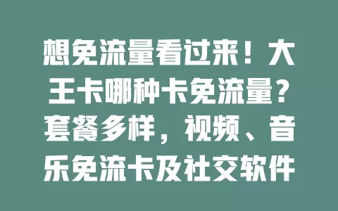 想免流量看过来！大王卡哪种卡免流量？套餐多样，视频、音乐免流卡及社交软件免流策略各不同，选卡时了解免流范围，依习惯挑适合的，省流量成本畅玩网络