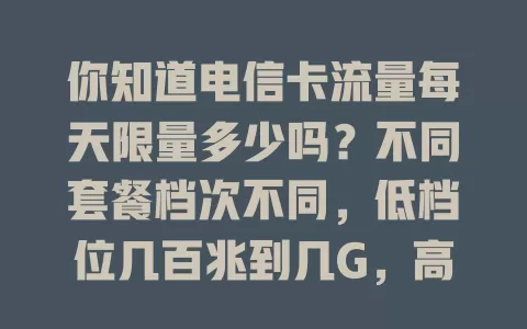 你知道电信卡流量每天限量多少吗？不同套餐档次不同，低档位几百兆到几G，高档位几十G甚至上百G，轻度用户卡日限1GB - 3GB，高需求可选10GB以上套餐，选卡要依流量定，了解限量控费用免困扰