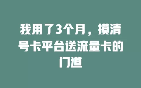 我用了3个月，摸清号卡平台送流量卡的门道