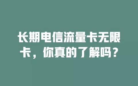 长期电信流量卡无限卡，你真的了解吗？